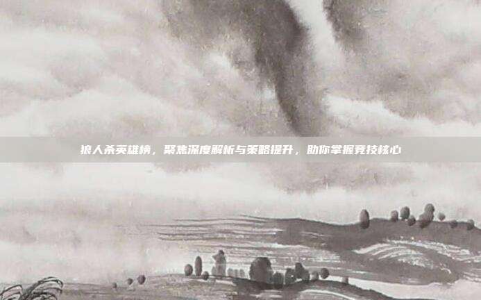 狼人杀英雄榜,聚焦深度解析与策略提升,助你掌握竞技核心