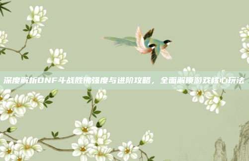 深度解析DNF斗战胜佛强度与进阶攻略,全面解锁游戏核心玩法