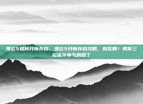鬼泣5如何开新存档，鬼泣5开新存档攻略，别乱删！教你三招保存帅气的但丁