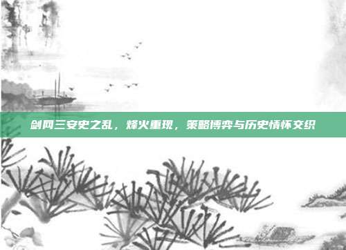 剑网三安史之乱,烽火重现,策略博弈与历史情怀交织