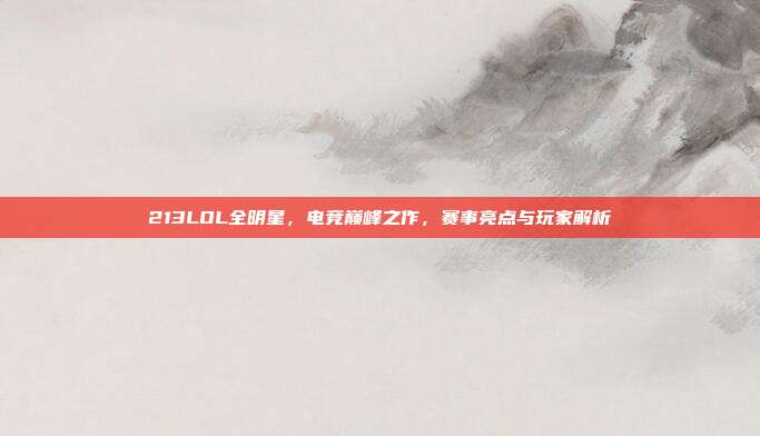 213LOL全明星,电竞巅峰之作,赛事亮点与玩家解析