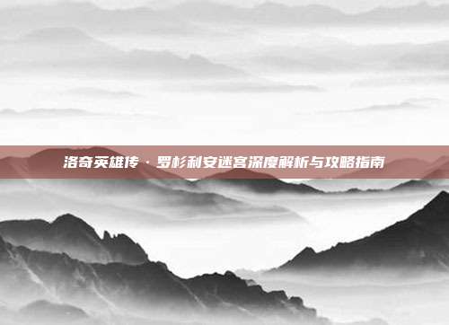 洛奇英雄传·罗杉利安迷宫深度解析与攻略指南