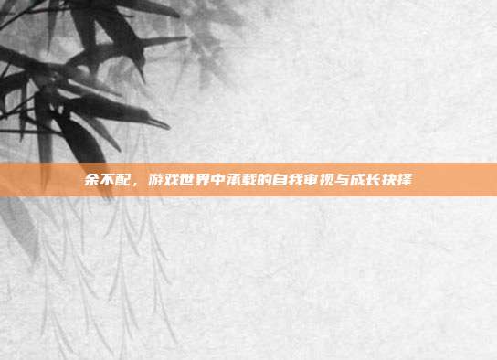 余不配，游戏世界中承载的自我审视与成长抉择