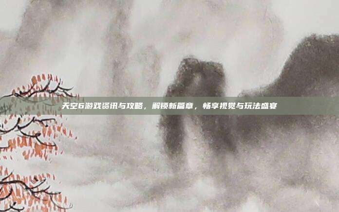 天空6游戏资讯与攻略,解锁新篇章,畅享视觉与玩法盛宴