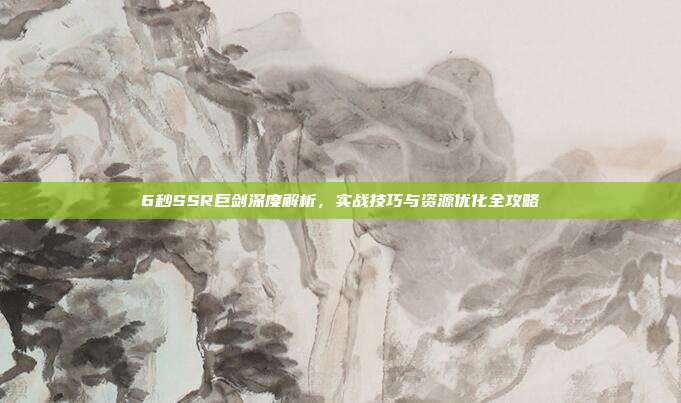 6秒SSR巨剑深度解析，实战技巧与资源优化全攻略