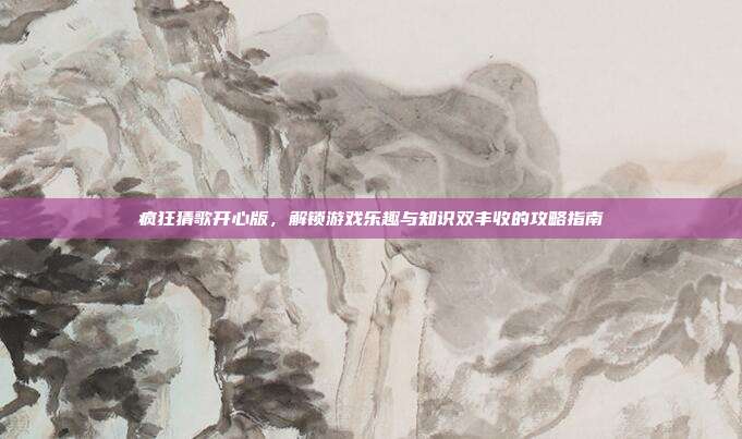 疯狂猜歌开心版，解锁游戏乐趣与知识双丰收的攻略指南