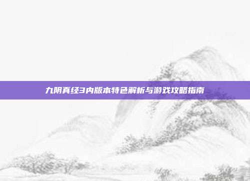 九阴真经3内版本特色解析与游戏攻略指南
