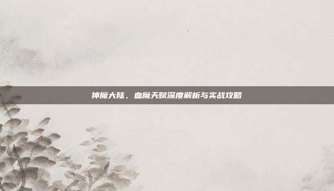 神魔大陆,血魔天赋深度解析与实战攻略