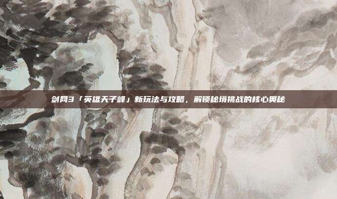 剑网3「英雄天子峰」新玩法与攻略,解锁秘境挑战的核心奥秘