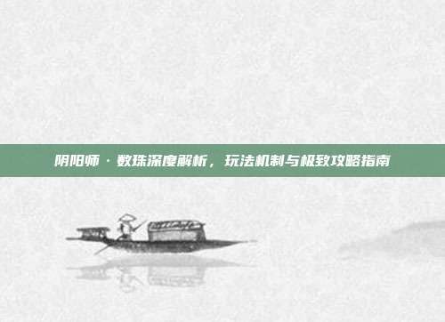 阴阳师·数珠深度解析,玩法机制与极致攻略指南