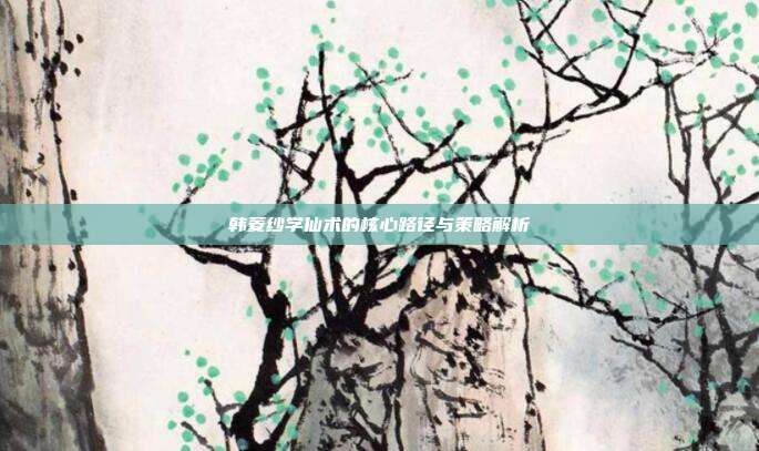 韩菱纱学仙术的核心路径与策略解析