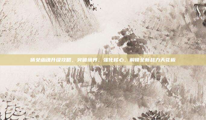 倩女幽魂升级攻略,突破境界、强化核心,解锁全新战力天花板