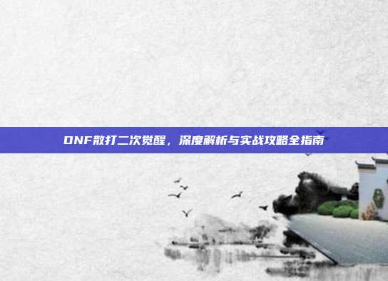 DNF散打二次觉醒,深度解析与实战攻略全指南