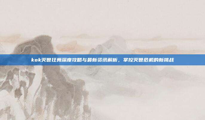 kok灭世狂舞深度攻略与最新资讯解析，掌控灭世危机的新挑战