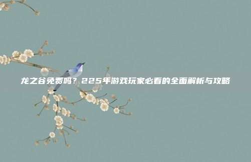 龙之谷免费吗？225年游戏玩家必看的全面解析与攻略