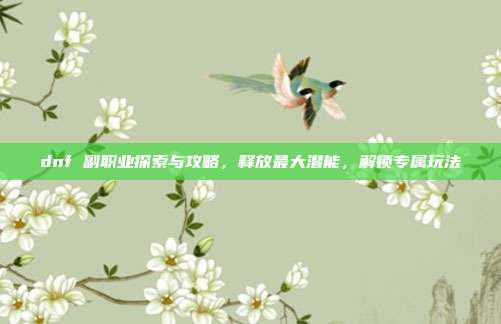 dnf 副职业探索与攻略，释放最大潜能，解锁专属玩法