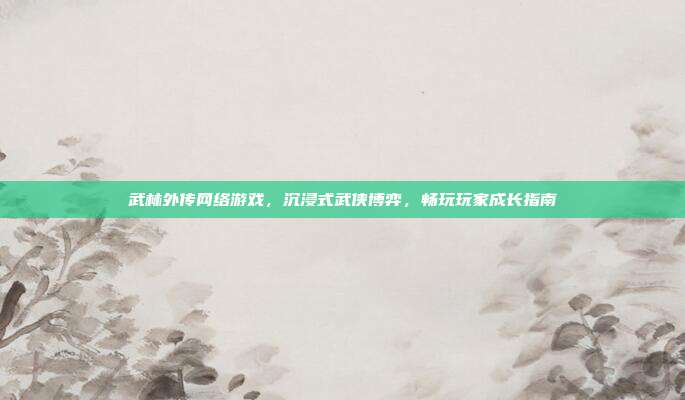 武林外传网络游戏,沉浸式武侠博弈,畅玩玩家成长指南