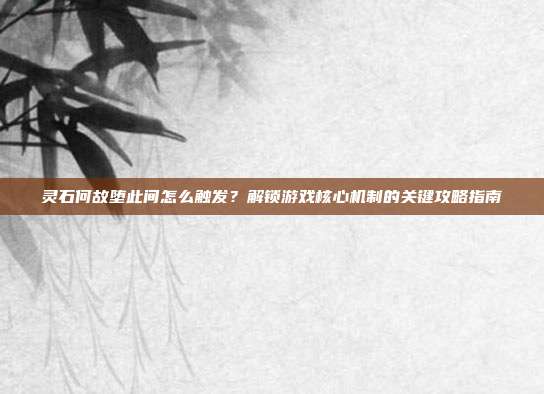 灵石何故堕此间怎么触发?解锁游戏核心机制的关键攻略指南