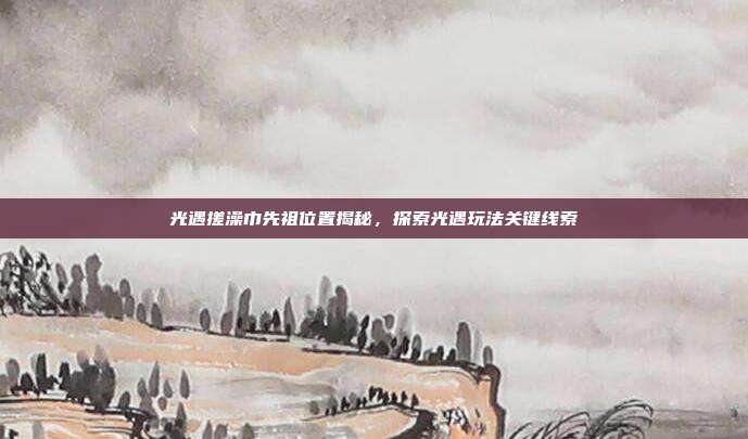 光遇搓澡巾先祖位置揭秘,探索光遇玩法关键线索