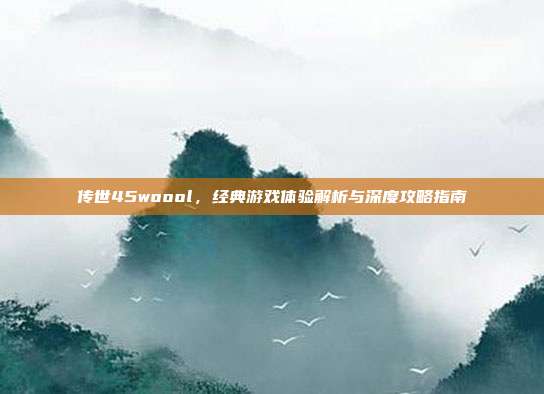 传世45woool,经典游戏体验解析与深度攻略指南