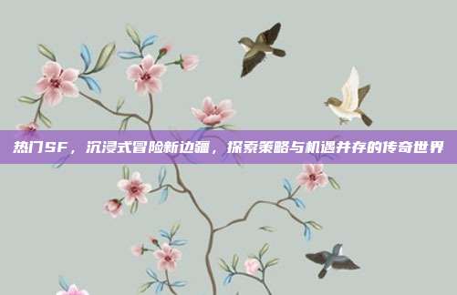 热门SF,沉浸式冒险新边疆,探索策略与机遇并存的传奇世界