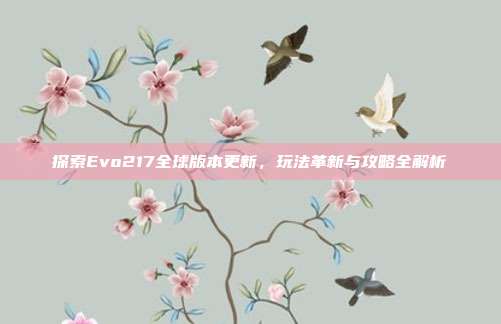 探索Evo217全球版本更新,玩法革新与攻略全解析