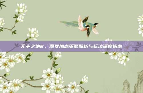 无主之地2，魔女加点策略解析与玩法深度指南