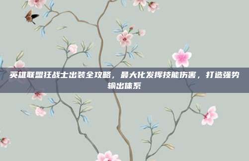 英雄联盟狂战士出装全攻略，最大化发挥技能伤害，打造强势输出体系