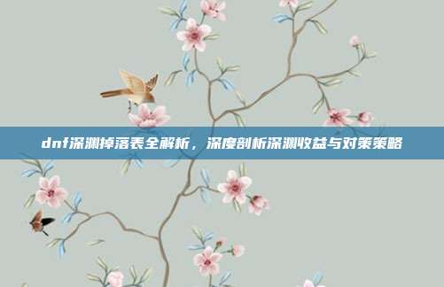 dnf深渊掉落表全解析,深度剖析深渊收益与对策策略