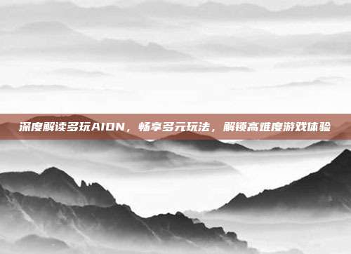 深度解读多玩AION,畅享多元玩法,解锁高难度游戏体验