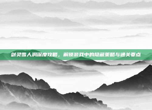 剑灵雪人洞深度攻略,解锁游戏中的隐藏策略与通关要点