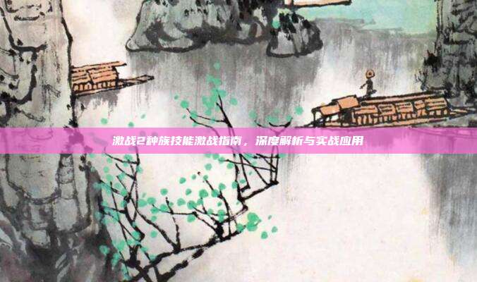 激战2种族技能激战指南,深度解析与实战应用