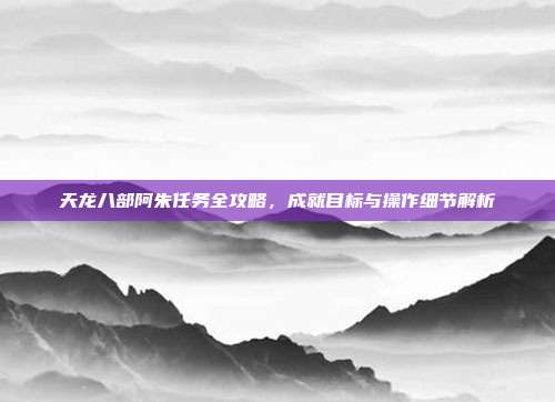 天龙八部阿朱任务全攻略,成就目标与操作细节解析