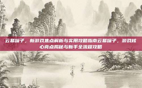 云幂罐子,新游戏焦点解析与实用攻略指南云幂罐子,游戏核心亮点揭秘与新手全流程攻略