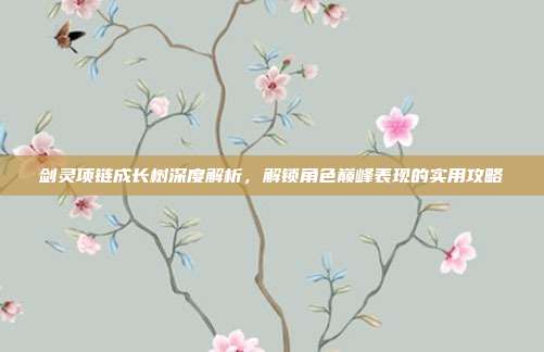 剑灵项链成长树深度解析,解锁角色巅峰表现的实用攻略