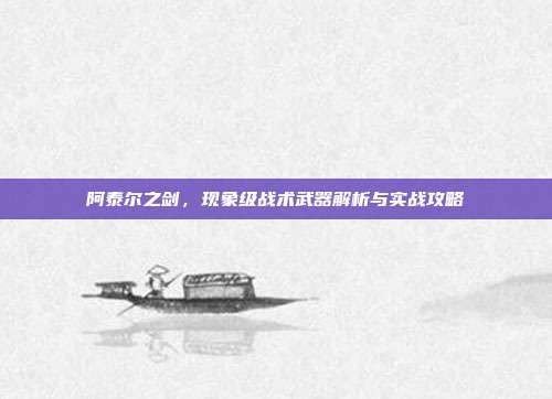 阿泰尔之剑,现象级战术武器解析与实战攻略