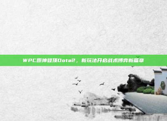 WPC原神登顶Dota2,新玩法开启战术博弈新篇章