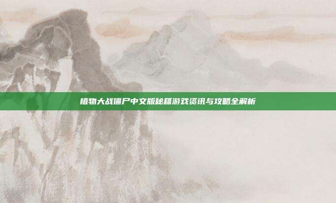 植物大战僵尸中文版秘籍游戏资讯与攻略全解析