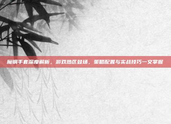 魔钢手套深度解析,游戏热区登场,策略配置与实战技巧一文掌握