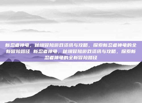 新忍者神龟,秘境冒险游戏资讯与攻略,探索新忍者神龟的全新冒险路径 新忍者神龟,秘境冒险游戏资讯与攻略,探索新忍者神龟的全新冒险路径