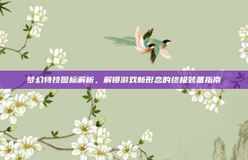 梦幻特技图标解析,解锁游戏新形态的终极装备指南