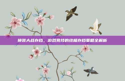 换装大战存档,游戏竞技的终极存档策略全解析