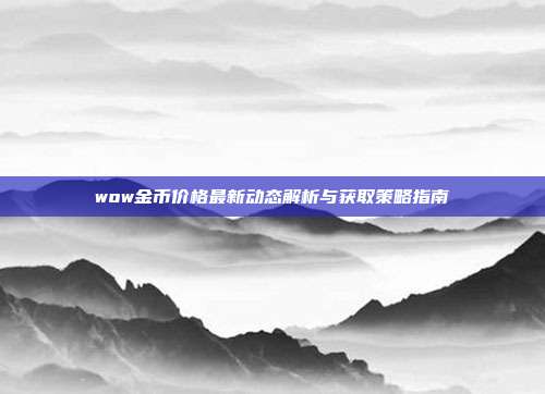 wow金币价格最新动态解析与获取策略指南