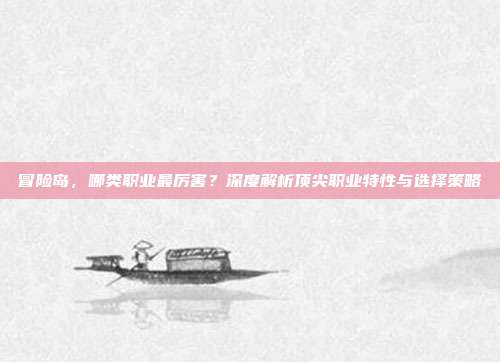 冒险岛，哪类职业最厉害？深度解析顶尖职业特性与选择策略