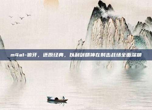 m4a1-狼牙,还原经典,以利剑精神在射击战场全面深耕