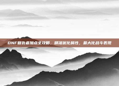 DNF复仇者加点全攻略,精准优化属性,最大化战斗表现