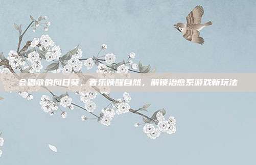 会唱歌的向日葵,音乐唤醒自然,解锁治愈系游戏新玩法