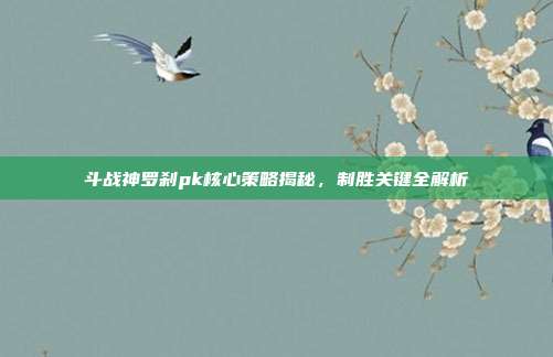 斗战神罗刹pk核心策略揭秘,制胜关键全解析