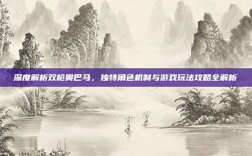 深度解析双枪奥巴马,独特角色机制与游戏玩法攻略全解析