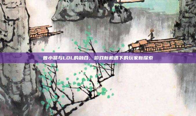 曾小贤与LOL的融合,游戏新机遇下的玩家新探索